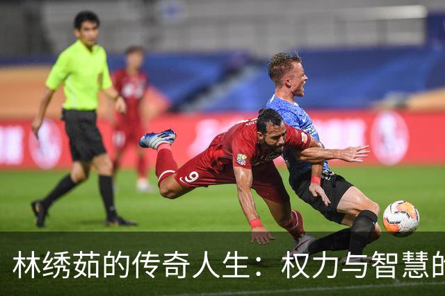 林绣茹的传奇人生：权力与智慧的完美掌控