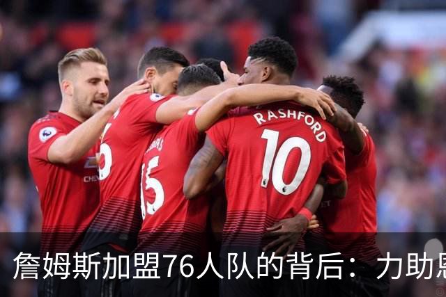 詹姆斯加盟76人队的背后：力助恩比德夺冠的愿景