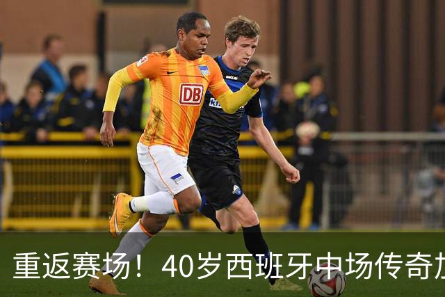 重返赛场！40岁西班牙中场传奇加盟港超沙田队