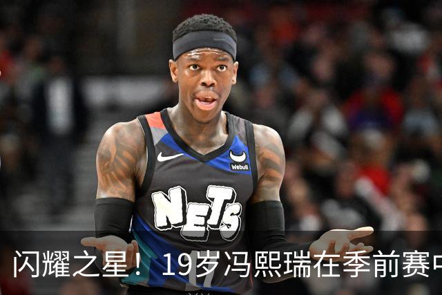 闪耀之星！19岁冯熙瑞在季前赛中独占鳌头，贡献全面数据